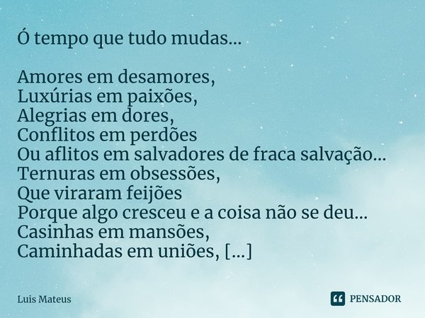 ⁠Ó tempo que tudo mudas... Amores em desamores,
Luxúrias em paixões,
Alegrias em dores,
Conflitos em perdões
Ou aflitos em salvadores de fraca salvação...
Ternu... Frase de Luis Mateus.