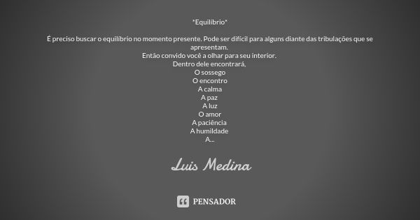 *Equilíbrio* É preciso buscar o equilíbrio no momento presente. Pode ser difícil para alguns diante das tribulações que se apresentam. Então convido você a olha... Frase de Luis Medina.