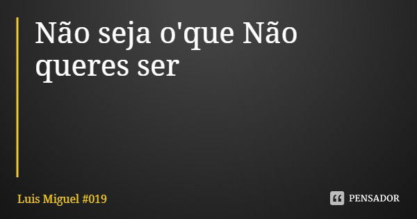 Não seja o'que Não queres ser... Frase de Luis Miguel 019.