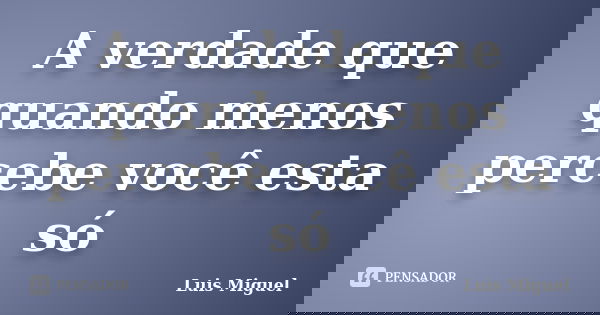 A verdade que quando menos percebe você esta só... Frase de Luis Miguel.
