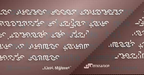 as vezes essa avareza ignorante é algo que nos prende de tal modo que n vemos quem realmente somos... Frase de Luis Miguel.
