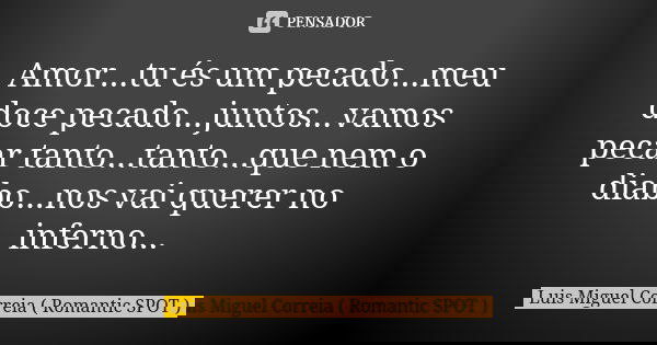 Amor...tu és um pecado...meu doce pecado...juntos...vamos pecar tanto...tanto...que nem o diabo...nos vai querer no inferno...... Frase de Luis Miguel Correia ( Romantic SPOT ).