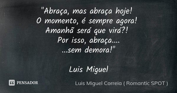 "Abraça, mas abraça hoje! O momento, é sempre agora! Amanhã será que virá?! Por isso, abraça.... ...sem demora!" Luis Miguel... Frase de Luis Miguel Correia ( Romantic SPOT ).