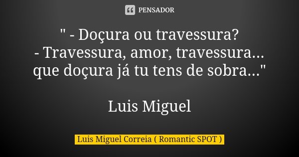 " - Doçura ou travessura? - Travessura, amor, travessura... que doçura já tu tens de sobra..." Luis Miguel... Frase de Luis Miguel Correia ( Romantic SPOT ).