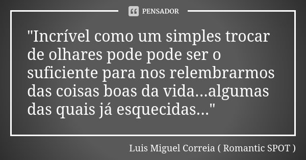 "Incrível como um simples trocar de olhares pode pode ser o suficiente para nos relembrarmos das coisas boas da vida...algumas das quais já esquecidas...&q... Frase de Luis Miguel Correia ( Romantic SPOT ).