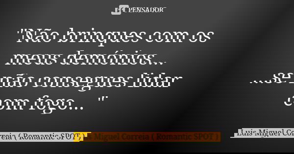 "Não brinques com os meus demónios... ...se não consegues lidar com fogo... "... Frase de Luis Miguel Correia ( Romantic SPOT ).