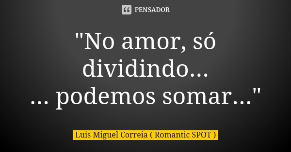 "No amor, só dividindo... ... podemos somar..."... Frase de Luis Miguel Correia ( Romantic SPOT ).