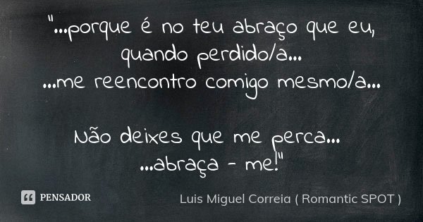 "...porque é no teu abraço que eu, quando perdido/a... ...me reencontro comigo mesmo/a... Não deixes que me perca... ...abraça - me!"... Frase de Luis Miguel Correia ( Romantic SPOT ).