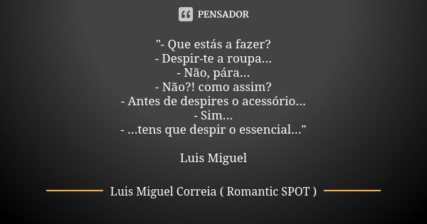 "- Que estás a fazer? - Despir-te a roupa... - Não, pára... - Não?! como assim? - Antes de despires o acessório... - Sim... - ...tens que despir o essencia... Frase de Luis Miguel Correia ( Romantic SPOT ).