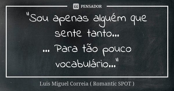 "Sou apenas alguém que sente tanto... ... Para tão pouco vocabulário..."... Frase de Luis Miguel Correia ( Romantic SPOT ).