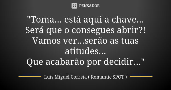 "Toma... está aqui a chave... Será que o consegues abrir?! Vamos ver...serão as tuas atitudes... Que acabarão por decidir..."... Frase de Luis Miguel Correia ( Romantic SPOT ).