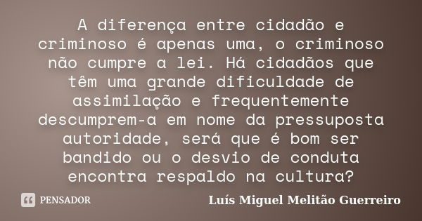 A diferença entre cidadão e criminoso é apenas uma, o criminoso não cumpre a lei. Há cidadãos que têm uma grande dificuldade de assimilação e frequentemente des... Frase de Luís Miguel Melitão Guerreiro.