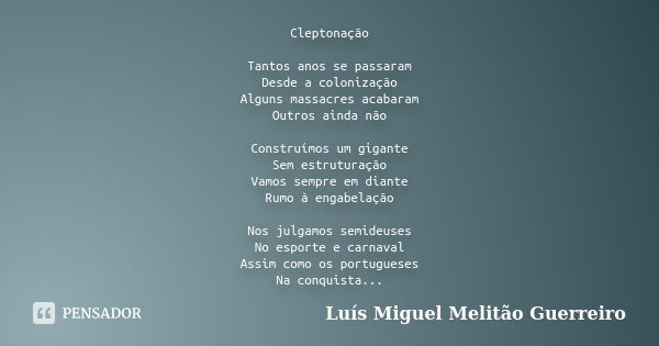 Cleptonação Tantos anos se passaram Desde a colonização Alguns massacres acabaram Outros ainda não Construímos um gigante Sem estruturação Vamos sempre em diant... Frase de Luís Miguel Melitão Guerreiro.