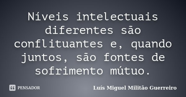 Níveis intelectuais diferentes são conflituantes e, quando juntos, são fontes de sofrimento mútuo.... Frase de Luís Miguel Militão Guerreiro.