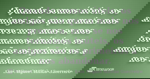 Quando somos úteis, os amigos são quem mais nos procura, mas se nos tornamos inúteis, os amigos são os primeiros a nos abandonar.... Frase de Luís Miguel Militão Guerreiro.