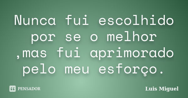 Nunca fui escolhido por se o melhor ,mas fui aprimorado pelo meu esforço.... Frase de Luis Miguel.