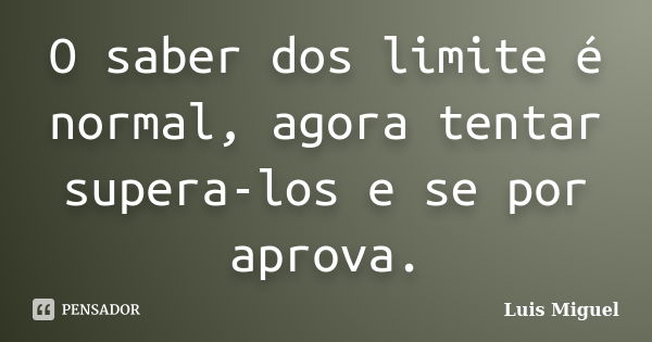 O saber dos limite é normal, agora tentar supera-los e se por aprova.... Frase de Luis Miguel.