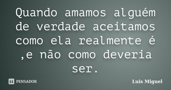 Quando amamos alguém de verdade aceitamos como ela realmente é ,e não como deveria ser.... Frase de Luis Miguel.