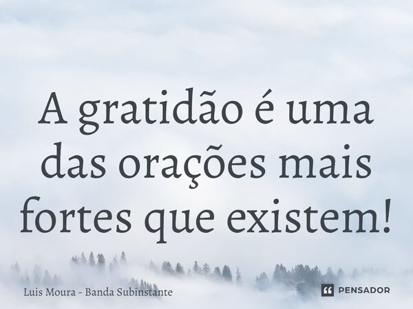⁠A gratidão é uma das orações mais fortes que existem!... Frase de Luis Moura - Banda Subinstante.