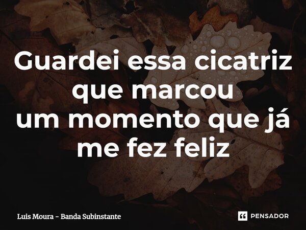 ⁠Guardei essa cicatriz que marcou um momento que já me fez feliz... Frase de Luis Moura - Banda Subinstante.