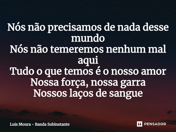 ⁠Nós não precisamos de nada desse mundo Nós não temeremos nenhum mal aqui Tudo o que temos é o nosso amor Nossa força, nossa garra Nossos laços de sangue... Frase de Luis Moura - Banda Subinstante.