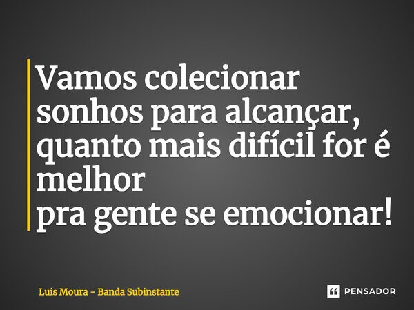 ⁠Vamos colecionar sonhos para alcançar, quanto mais difícil for é melhor pra gente se emocionar!... Frase de Luis Moura - Banda Subinstante.