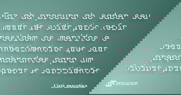 Faz da procura do saber seu modo de vida pois nela residem os meritos e reconhecimentos que sao preponderantes para um futuro prospero e sorridente... Frase de Luis muabsa.