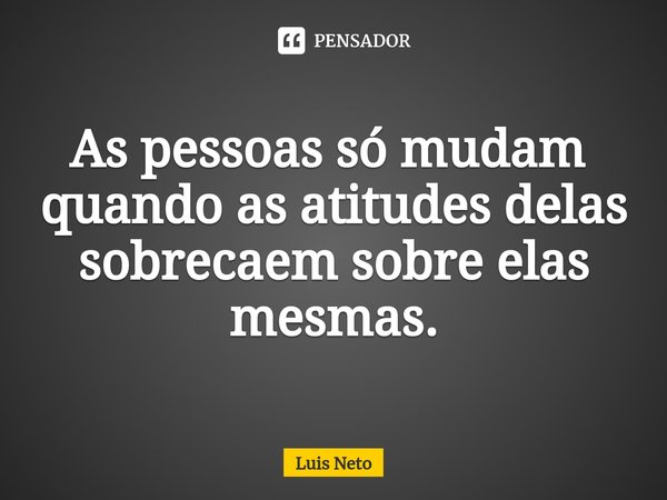 As pessoas só mudam ⁠ quando as atitudes delas sobrecaem sobre elas mesmas.... Frase de Luis Neto.
