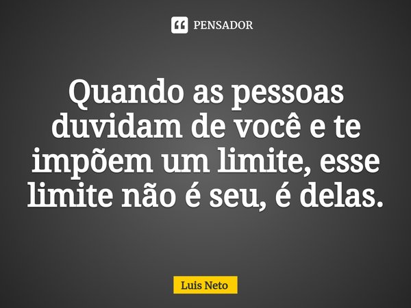 ⁠Quando as pessoas duvidam de você e te impõem um limite, esse limite não é seu, é delas.... Frase de Luis Neto.
