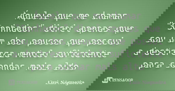 Áquele que me chamar "Sonhador" direi apenas que sou um dos poucos que possui a destreza mental suficiente para sonhar mais alto... Frase de Luís Nogueira.