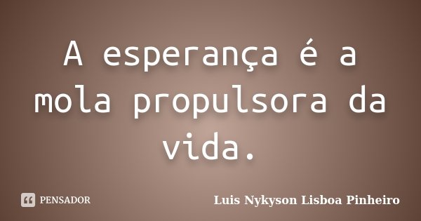 A esperança é a mola propulsora da vida.... Frase de Luis Nykyson Lisboa Pinheiro.