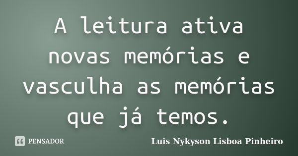 A leitura ativa novas memórias e vasculha as memórias que já temos.... Frase de Luis Nykyson Lisboa Pinheiro.