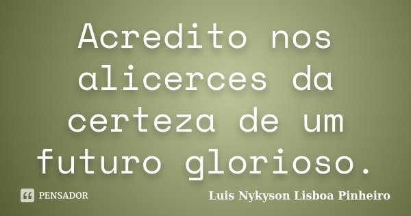 Acredito nos alicerces da certeza de um futuro glorioso.... Frase de Luis Nykyson Lisboa Pinheiro.