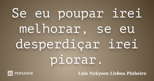 Se eu poupar irei melhorar, se eu desperdiçar irei piorar.... Frase de Luis Nykyson Lisboa Pinheiro.