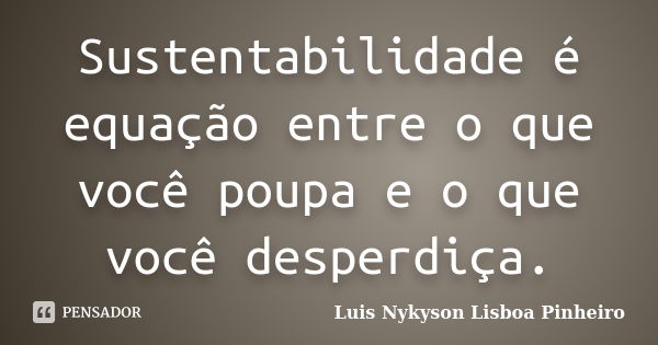 Sustentabilidade é equação entre o que você poupa e o que você desperdiça.... Frase de Luis Nykyson Lisbôa Pinheiro.