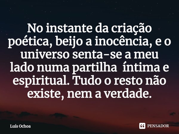 ⁠No instante da criação poética, beijo a inocência, e o universo senta-se a meu lado numa partilha íntima e espiritual. Tudo o resto não existe, nem a verdade.... Frase de Luís Ochoa.