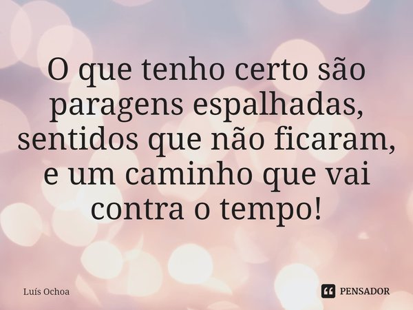 ⁠O que tenho certo são paragens espalhadas,
sentidos que não ficaram,
e um caminho que vai contra o tempo!... Frase de Luís Ochoa.
