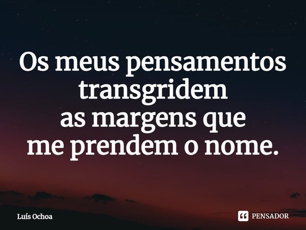 ⁠Os meus pensamentos transgridem as margens que me prendem o nome.... Frase de Luís Ochoa.