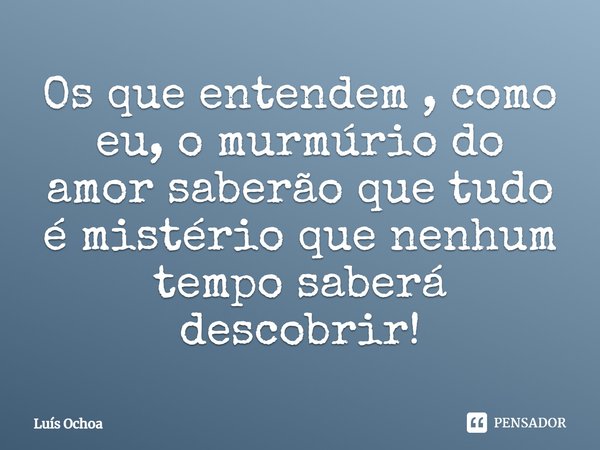 ⁠Os que entendem , como eu, o murmúrio do amor saberão que tudo é mistério que nenhum tempo saberá descobrir!... Frase de Luís Ochoa.