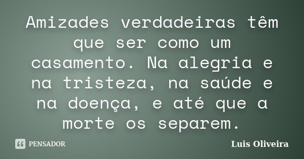Amizades verdadeiras têm que ser como um casamento. Na alegria e na tristeza, na saúde e na doença, e até que a morte os separem.... Frase de Luis Oliveira.