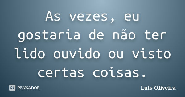 As vezes, eu gostaria de não ter lido ouvido ou visto certas coisas.... Frase de Luis Oliveira.