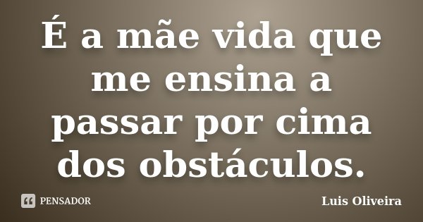 É a mãe vida que me ensina a passar por cima dos obstáculos.... Frase de Luis Oliveira.