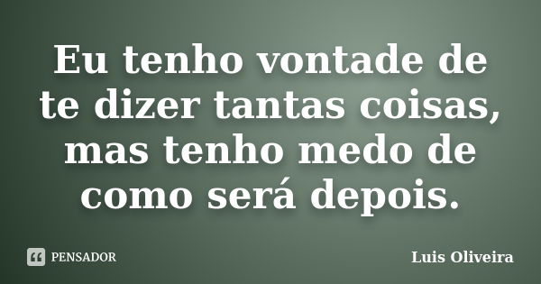 Eu tenho vontade de te dizer tantas coisas, mas tenho medo de como será depois.... Frase de Luis Oliveira.