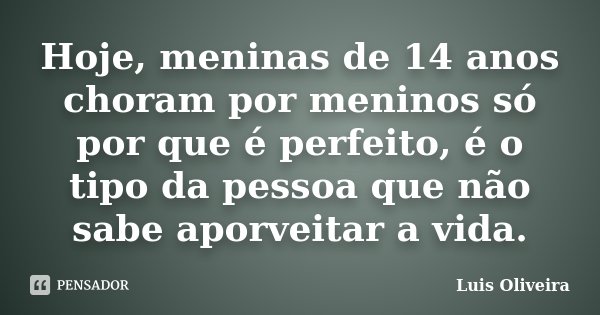 Hoje, meninas de 14 anos choram por meninos só por que é perfeito, é o tipo da pessoa que não sabe aporveitar a vida.... Frase de Luis Oliveira.