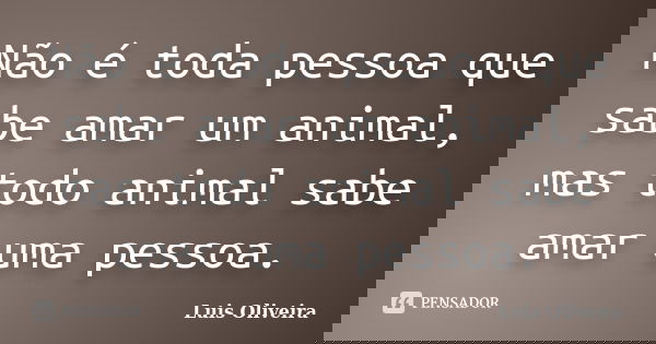 Não é toda pessoa que sabe amar um animal, mas todo animal sabe amar uma pessoa.... Frase de Luis Oliveira.
