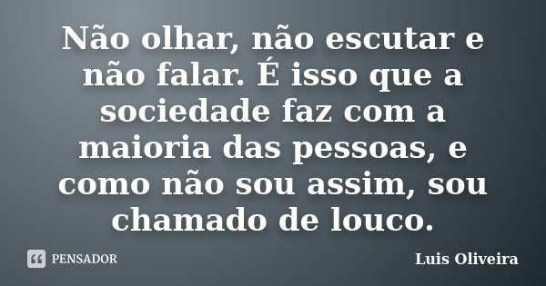 Não olhar, não escutar e não falar. É isso que a sociedade faz com a maioria das pessoas, e como não sou assim, sou chamado de louco.... Frase de Luis Oliveira.