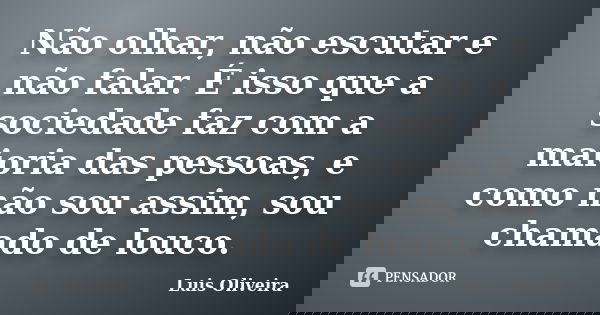 Não olhar, não escutar e não falar. É isso que a sociedade faz com a maioria das pessoas, e como não sou assim, sou chamado de louco.... Frase de Luis Oliveira.