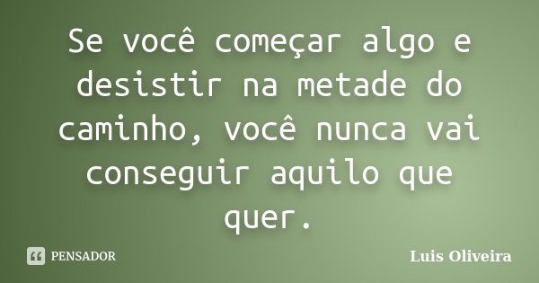 Se você começar algo e desistir na metade do caminho, você nunca vai conseguir aquilo que quer.... Frase de Luis Oliveira.