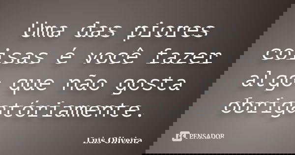 Uma das piores coisas é você fazer algo que não gosta obrigatóriamente.... Frase de Luis Oliveira.