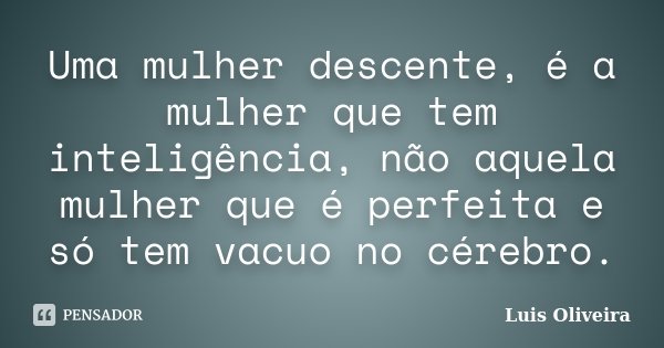 Uma mulher descente, é a mulher que tem inteligência, não aquela mulher que é perfeita e só tem vacuo no cérebro.... Frase de Luis Oliveira.